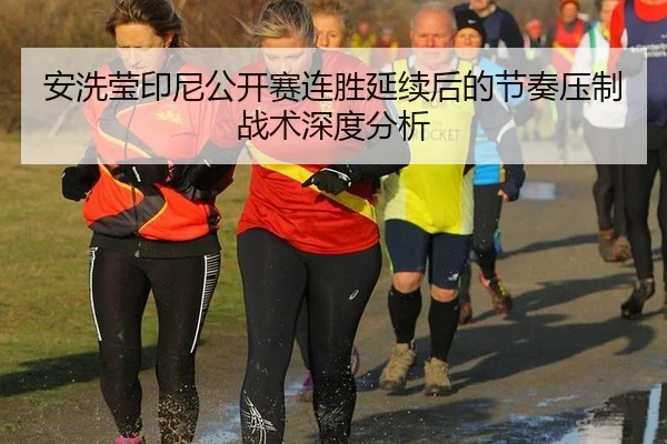 安洗莹印尼公开赛连胜延续后的节奏压制战术深度分析（leyu）