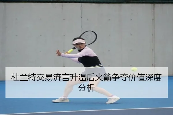 杜兰特交易流言升温后火箭争夺价值深度分析