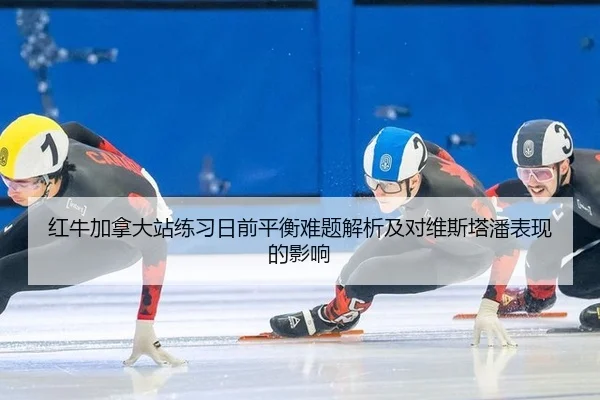 红牛加拿大站练习日前平衡难题解析及对维斯塔潘表现的影响