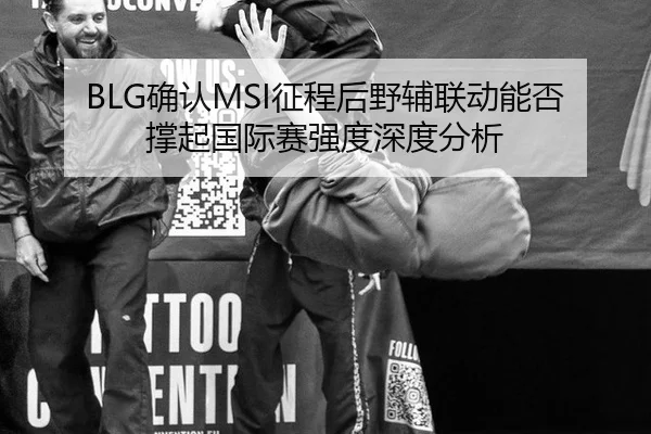 BLG确认MSI征程后野辅联动能否撑起国际赛强度深度分析