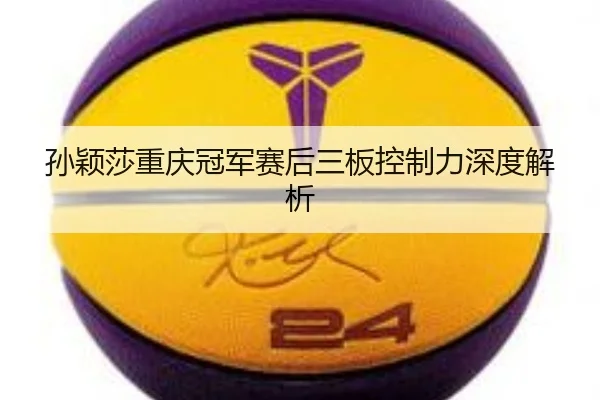 孙颖莎重庆冠军赛后三板控制力深度解析（leyu）